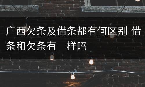 广西欠条及借条都有何区别 借条和欠条有一样吗