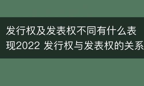 发行权及发表权不同有什么表现2022 发行权与发表权的关系