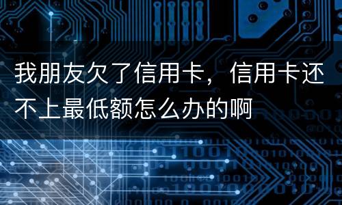 我朋友欠了信用卡，信用卡还不上最低额怎么办的啊