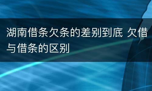 湖南借条欠条的差别到底 欠借与借条的区别