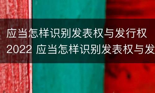 应当怎样识别发表权与发行权2022 应当怎样识别发表权与发行权2022年的文件