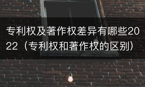 专利权及著作权差异有哪些2022（专利权和著作权的区别）