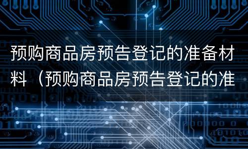 预购商品房预告登记的准备材料（预购商品房预告登记的准备材料包括）
