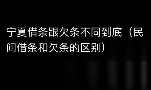 宁夏借条跟欠条不同到底（民间借条和欠条的区别）