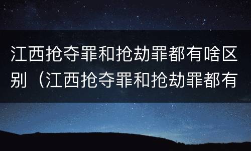 江西抢夺罪和抢劫罪都有啥区别（江西抢夺罪和抢劫罪都有啥区别呢）