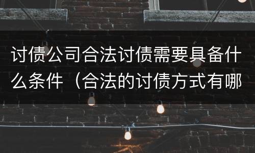 讨债公司合法讨债需要具备什么条件（合法的讨债方式有哪些）