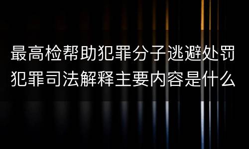最高检帮助犯罪分子逃避处罚犯罪司法解释主要内容是什么