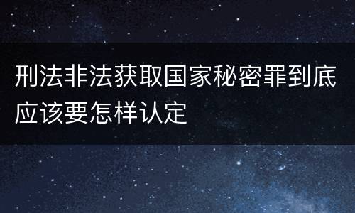 刑法非法获取国家秘密罪到底应该要怎样认定