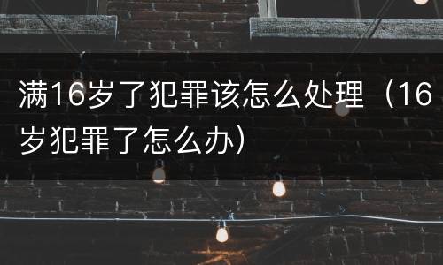 满16岁了犯罪该怎么处理（16岁犯罪了怎么办）
