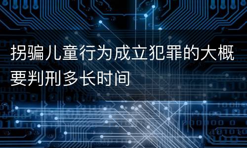 拐骗儿童行为成立犯罪的大概要判刑多长时间