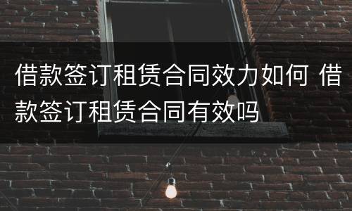 借款签订租赁合同效力如何 借款签订租赁合同有效吗