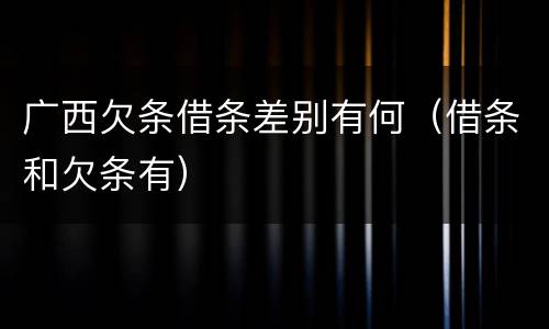 广西欠条借条差别有何（借条和欠条有）