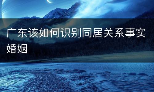 广东该如何识别同居关系事实婚姻