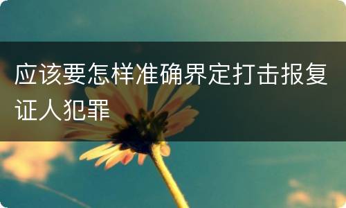 应该要怎样准确界定打击报复证人犯罪