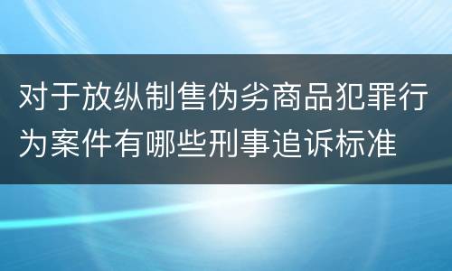 对于放纵制售伪劣商品犯罪行为案件有哪些刑事追诉标准
