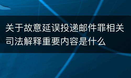 关于故意延误投递邮件罪相关司法解释重要内容是什么