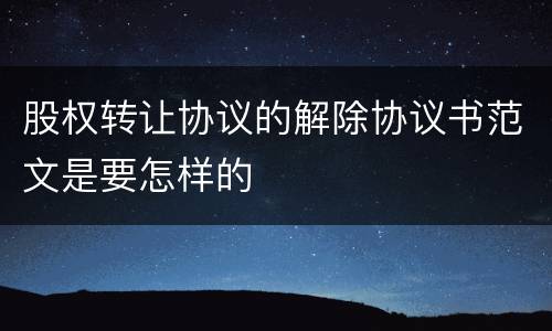 股权转让协议的解除协议书范文是要怎样的