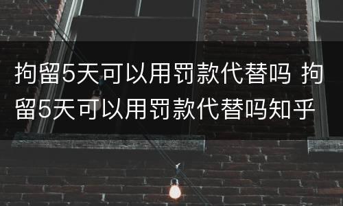 拘留5天可以用罚款代替吗 拘留5天可以用罚款代替吗知乎