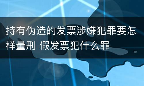 持有伪造的发票涉嫌犯罪要怎样量刑 假发票犯什么罪