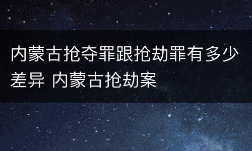 内蒙古抢夺罪跟抢劫罪有多少差异 内蒙古抢劫案