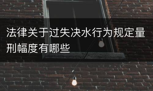 法律关于过失决水行为规定量刑幅度有哪些