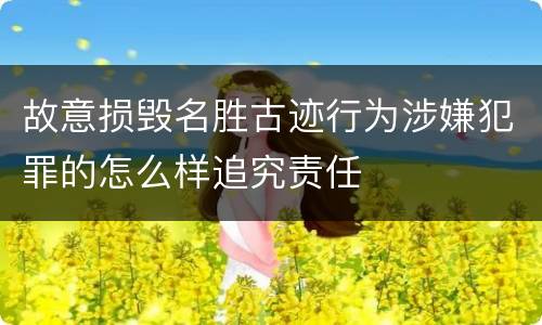 故意损毁名胜古迹行为涉嫌犯罪的怎么样追究责任