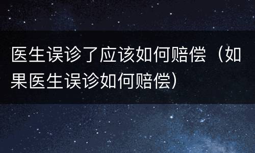 医生误诊了应该如何赔偿（如果医生误诊如何赔偿）