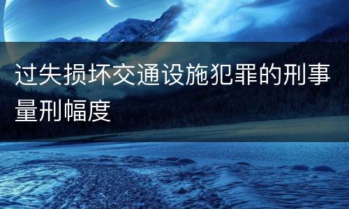 过失损坏交通设施犯罪的刑事量刑幅度
