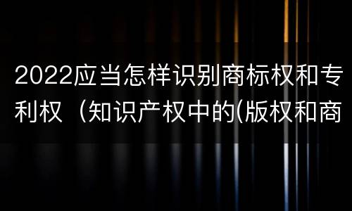2022应当怎样识别商标权和专利权（知识产权中的(版权和商标权与标准）