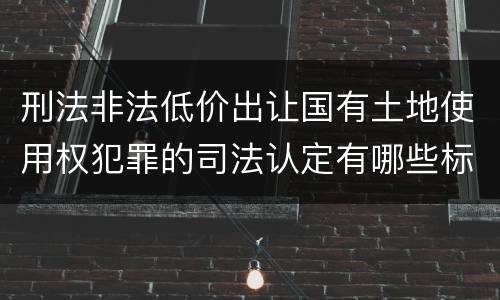 刑法非法低价出让国有土地使用权犯罪的司法认定有哪些标准