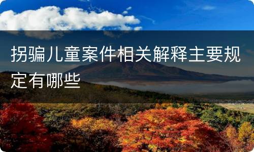拐骗儿童案件相关解释主要规定有哪些