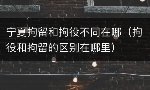 宁夏拘留和拘役不同在哪（拘役和拘留的区别在哪里）