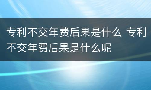 专利不交年费后果是什么 专利不交年费后果是什么呢