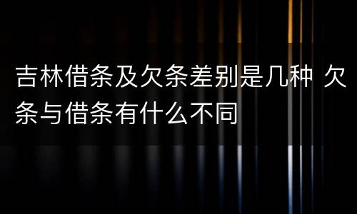 吉林借条及欠条差别是几种 欠条与借条有什么不同