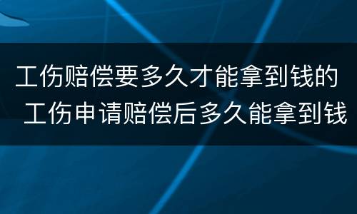 工伤赔偿要多久才能拿到钱的 工伤申请赔偿后多久能拿到钱