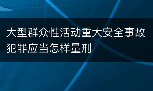 大型群众性活动重大安全事故犯罪应当怎样量刑