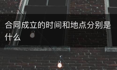 合同成立的时间和地点分别是什么