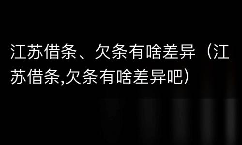 江苏借条、欠条有啥差异（江苏借条,欠条有啥差异吧）
