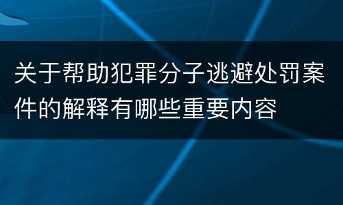 关于帮助犯罪分子逃避处罚案件的解释有哪些重要内容
