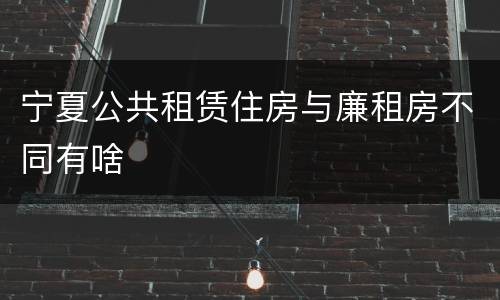 宁夏公共租赁住房与廉租房不同有啥