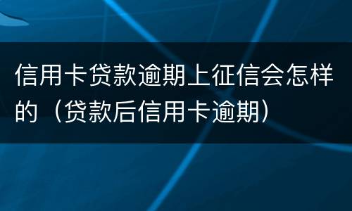 信用卡贷款逾期上征信会怎样的（贷款后信用卡逾期）