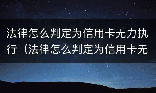 法律怎么判定为信用卡无力执行（法律怎么判定为信用卡无力执行呢）