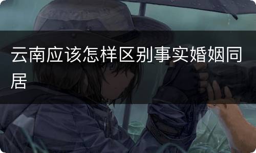 云南应该怎样区别事实婚姻同居