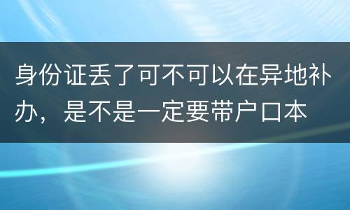 身份证丢了可不可以在异地补办，是不是一定要带户口本