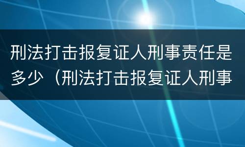 刑法打击报复证人刑事责任是多少（刑法打击报复证人刑事责任是多少年）