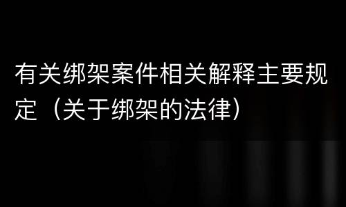 有关绑架案件相关解释主要规定（关于绑架的法律）