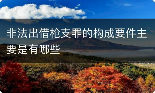 非法出借枪支罪的构成要件主要是有哪些