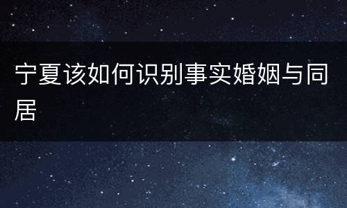 宁夏该如何识别事实婚姻与同居