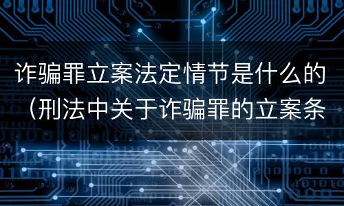 诈骗罪立案法定情节是什么的（刑法中关于诈骗罪的立案条件）