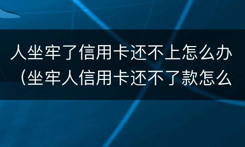 人坐牢了信用卡还不上怎么办（坐牢人信用卡还不了款怎么办）